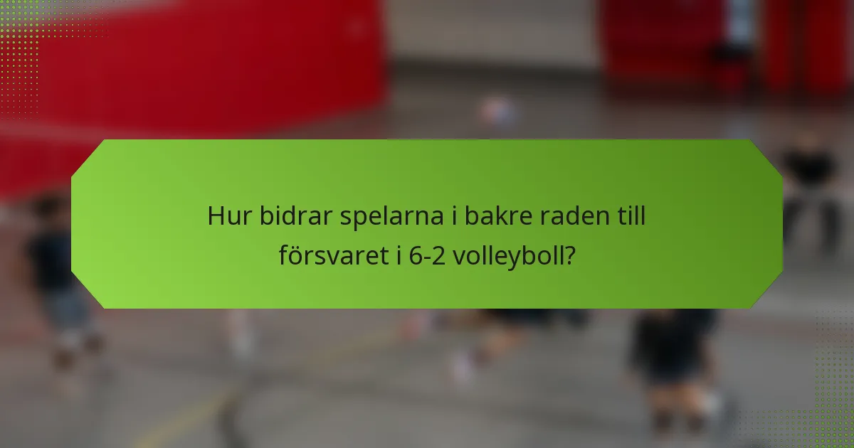 Hur bidrar spelarna i bakre raden till försvaret i 6-2 volleyboll?