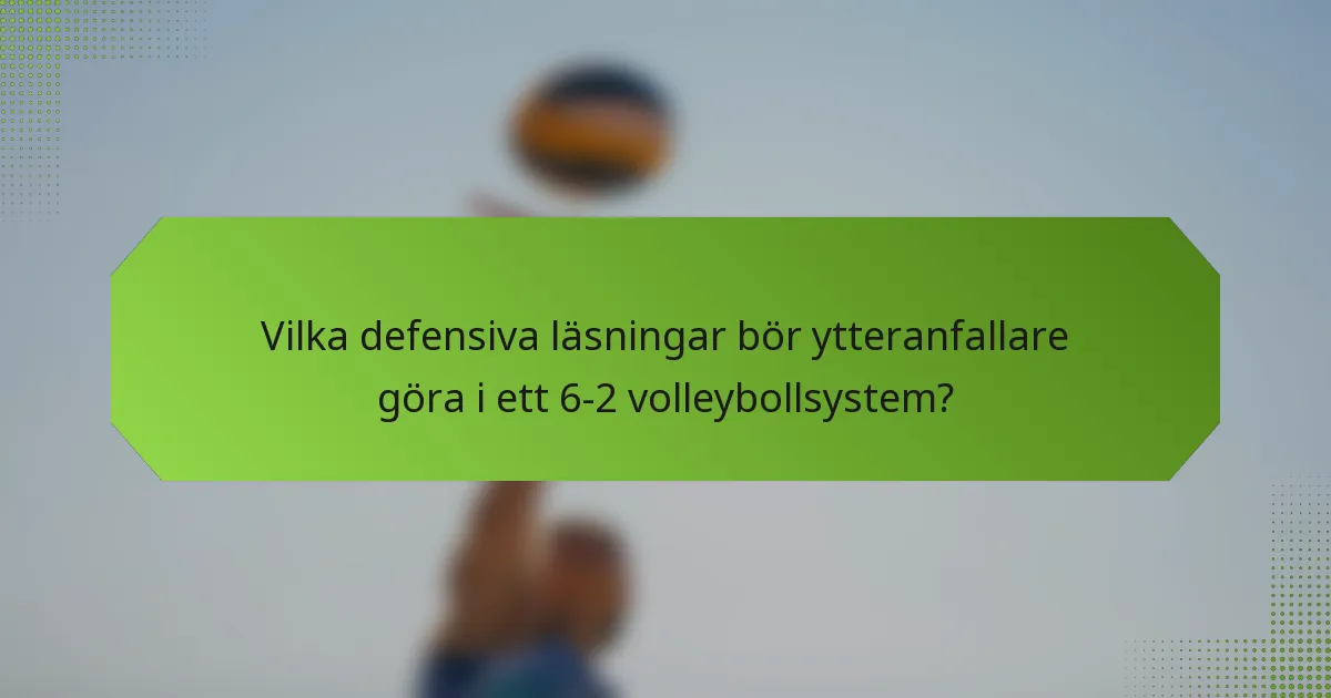 Vilka defensiva läsningar bör ytteranfallare göra i ett 6-2 volleybollsystem?