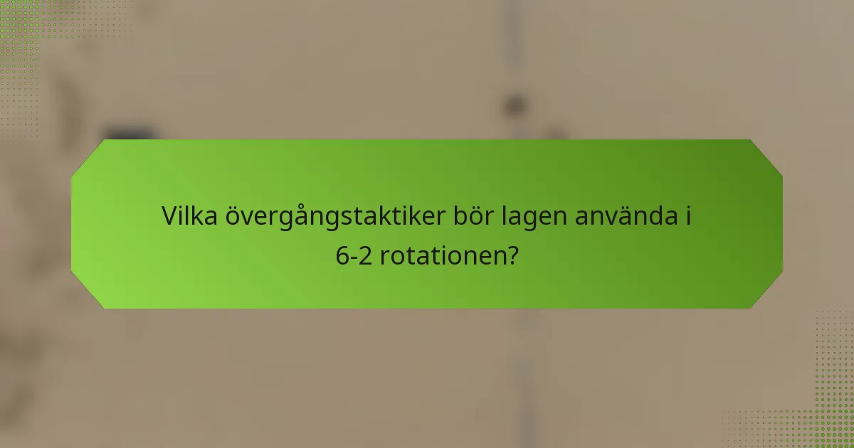 Vilka övergångstaktiker bör lagen använda i 6-2 rotationen?