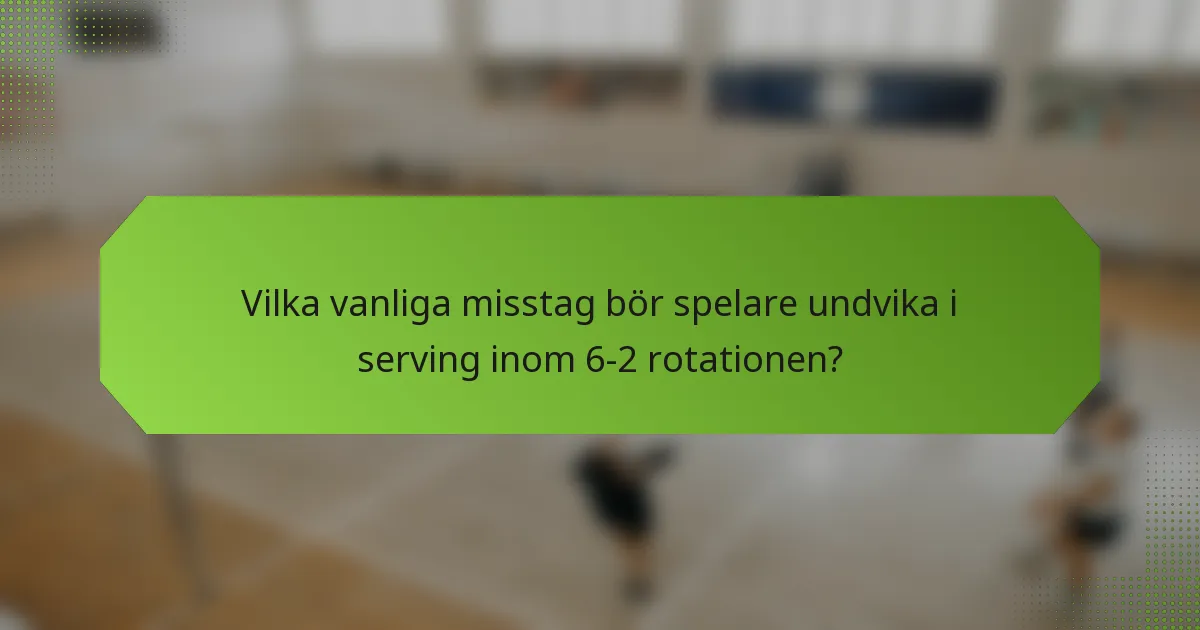 Vilka vanliga misstag bör spelare undvika i serving inom 6-2 rotationen?